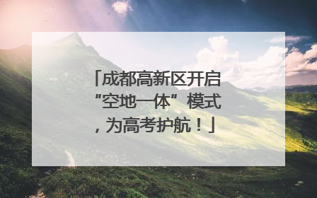 成都高新区开启“空地一体”模式，为高考护航！