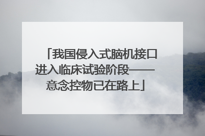 我国侵入式脑机接口进入临床试验阶段——意念控物已在路上