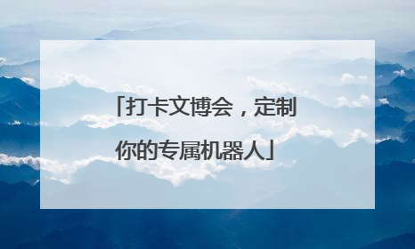 打卡文博会，定制你的专属机器人