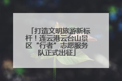 打造文明旅游新标杆！连云港云台山景区“行者”志愿服务队正式出征