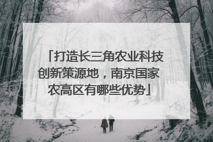 打造长三角农业科技创新策源地，南京国家农高区有哪些优势