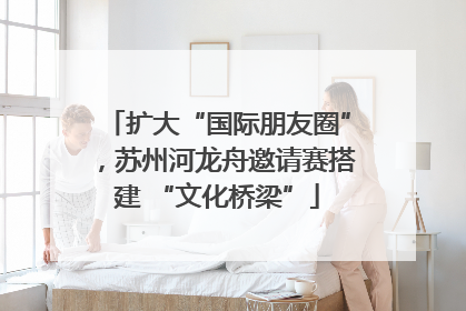 扩大“国际朋友圈”，苏州河龙舟邀请赛搭建 “文化桥梁”