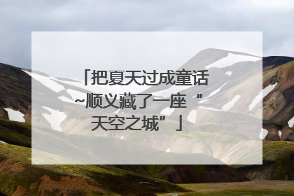 把夏天过成童话~顺义藏了一座“天空之城”