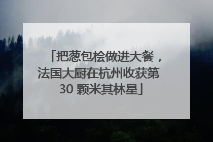 把葱包桧做进大餐，法国大厨在杭州收获第 30 颗米其林星