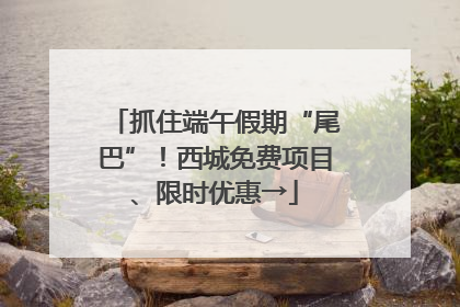 抓住端午假期“尾巴”！西城免费项目、限时优惠→