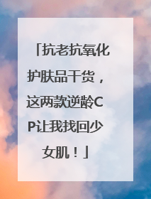 抗老抗氧化护肤品干货，这两款逆龄CP让我找回少女肌！
