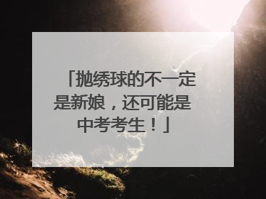 抛绣球的不一定是新娘，还可能是中考考生！