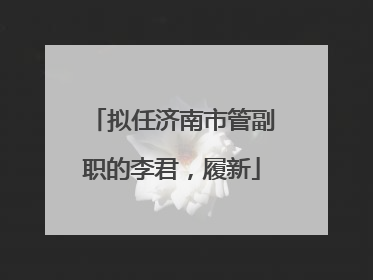 拟任济南市管副职的李君，履新