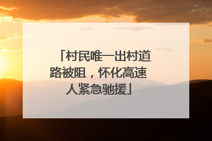村民唯一出村道路被阻，怀化高速人紧急驰援