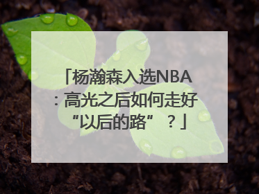 杨瀚森入选NBA：高光之后如何走好“以后的路”？