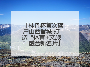 林丹杯首次落户山西晋城 打造“体育+文旅”融合新名片
