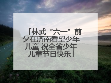 林武“六一”前夕在济南看望少年儿童 祝全省少年儿童节日快乐