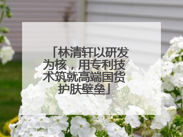 林清轩以研发为核，用专利技术筑就高端国货护肤壁垒