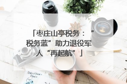 枣庄山亭税务：“税务蓝”助力退役军人“再起航”
