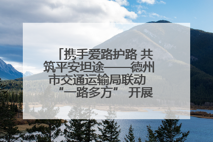 携手爱路护路 共筑平安坦途——德州市交通运输局联动 “一路多方” 开展路政宣传月活动