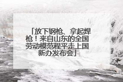 放下钢枪、拿起焊枪！来自山东的全国劳动模范程平走上国新办发布会