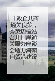 政企共商通关良策，秀英边检站召开口岸通关服务座谈会助力海南自贸港建设