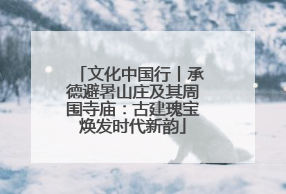 文化中国行丨承德避暑山庄及其周围寺庙：古建瑰宝焕发时代新韵