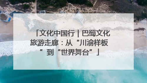 文化中国行｜巴蜀文化旅游走廊：从“川渝样板”到“世界舞台”