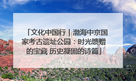 文化中国行｜渤海中京国家考古遗址公园：时光馈赠的宝藏 历史凝固的诗篇