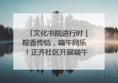 文化书院进行时｜粽香传情，端午同乐！正齐社区开展端午包粽子大赛