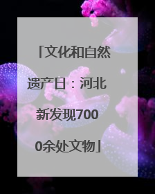 文化和自然遗产日：河北新发现7000余处文物