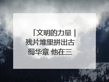 文明的力量｜残片堆里拼出古蜀华章 他在三星堆修文物
