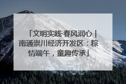 文明实践·春风润心｜南通崇川经济开发区：粽情端午，童趣传承
