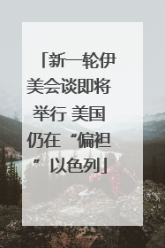 新一轮伊美会谈即将举行 美国仍在“偏袒”以色列