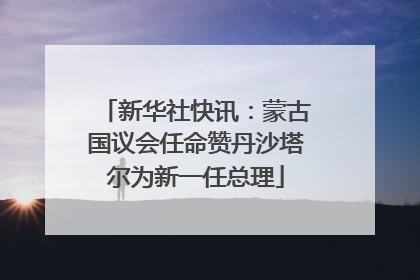 新华社快讯：蒙古国议会任命赞丹沙塔尔为新一任总理