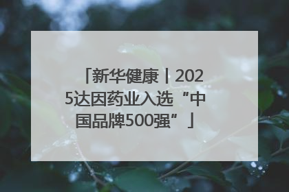 新华健康丨2025达因药业入选“中国品牌500强”