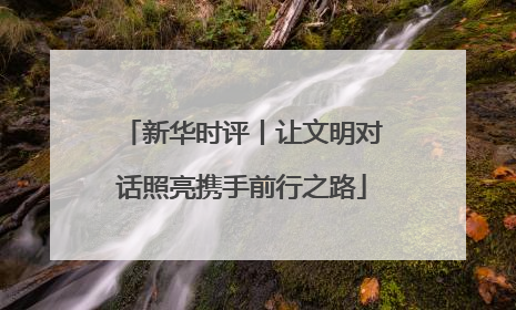新华时评丨让文明对话照亮携手前行之路