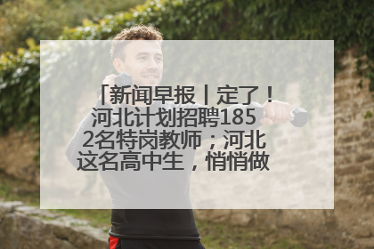 新闻早报丨定了！河北计划招聘1852名特岗教师；河北这名高中生，悄悄做了件超酷的事>>