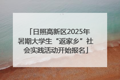 日照高新区2025年暑期大学生“返家乡”社会实践活动开始报名