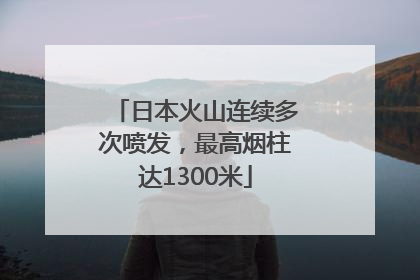 日本火山连续多次喷发，最高烟柱达1300米