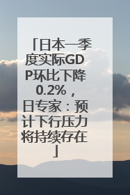 日本一季度实际GDP环比下降0.2%，日专家：预计下行压力将持续存在