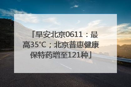 早安北京0611：最高35℃；北京普惠健康保特药增至121种