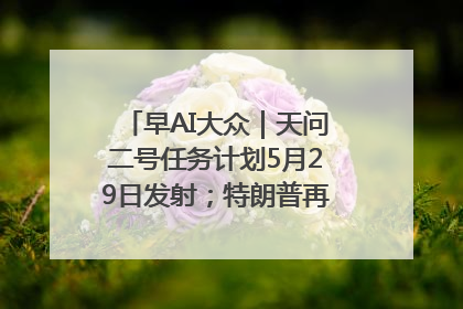 早AI大众｜天问二号任务计划5月29日发射；特朗普再威胁削减哈佛拨款
