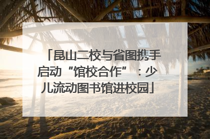 昆山二校与省图携手启动“馆校合作”：少儿流动图书馆进校园