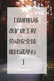 昆明机场改扩建工程劳动安全技能比武举行