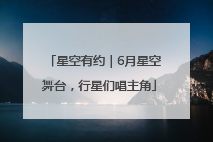 星空有约｜6月星空舞台，行星们唱主角