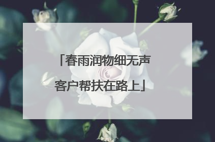 春雨润物细无声 客户帮扶在路上
