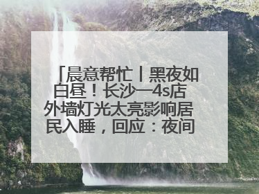 晨意帮忙丨黑夜如白昼！长沙一4s店外墙灯光太亮影响居民入睡，回应：夜间不会再开