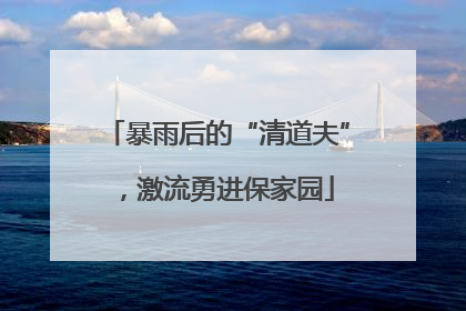 暴雨后的“清道夫”，激流勇进保家园