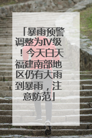 暴雨预警调整为Ⅳ级！今天白天福建南部地区仍有大雨到暴雨，注意防范