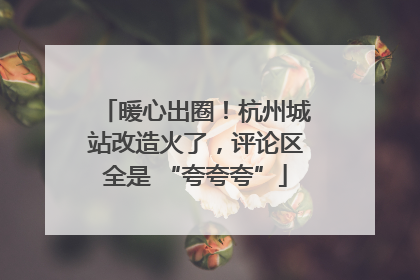 暖心出圈！杭州城站改造火了，评论区全是 “夸夸夸”