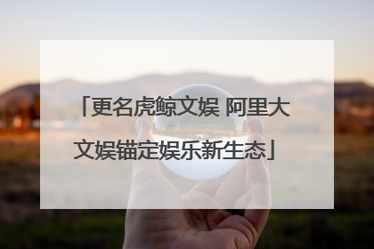 更名虎鲸文娱 阿里大文娱锚定娱乐新生态