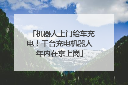 机器人上门给车充电！千台充电机器人年内在京上岗