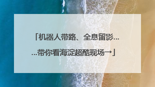 机器人带路、全息留影……带你看海淀超酷现场→