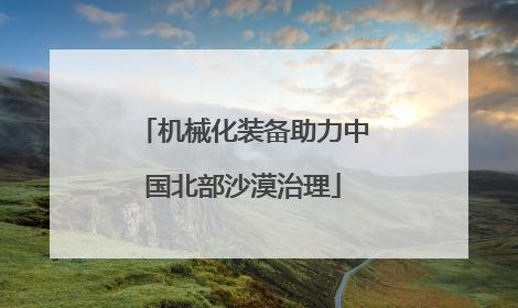 机械化装备助力中国北部沙漠治理